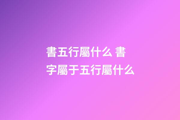 書五行屬什么 書字屬于五行屬什么